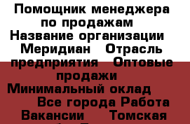 Помощник менеджера по продажам › Название организации ­ Меридиан › Отрасль предприятия ­ Оптовые продажи › Минимальный оклад ­ 15 000 - Все города Работа » Вакансии   . Томская обл.,Томск г.